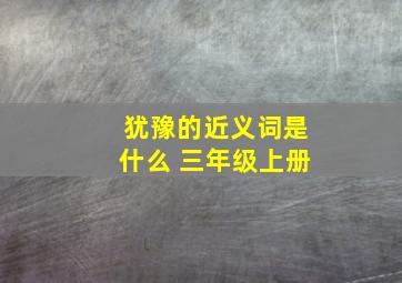 犹豫的近义词是什么 三年级上册